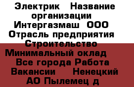 Электрик › Название организации ­ Интергазмаш, ООО › Отрасль предприятия ­ Строительство › Минимальный оклад ­ 1 - Все города Работа » Вакансии   . Ненецкий АО,Пылемец д.